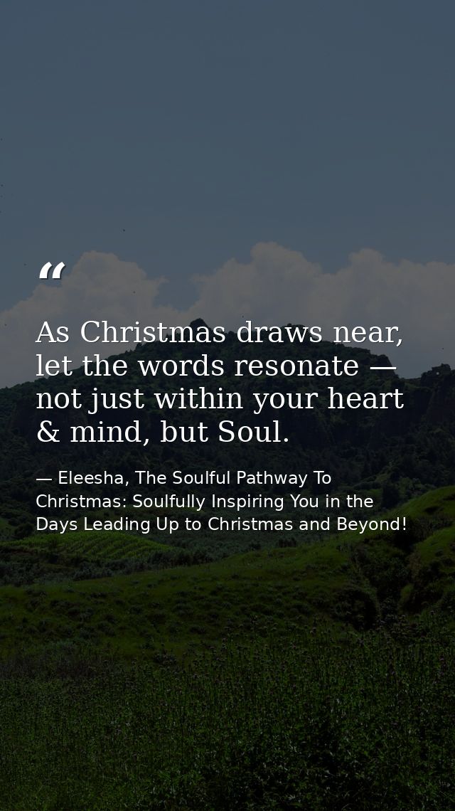 As Christmas draws near, let the words resonate — not just within your heart & mind, but Soul. — Eleesha, The Soulful Pathway To Christmas: Soulfully Inspiring You in the Days Leading Up to Christmas and Beyond!