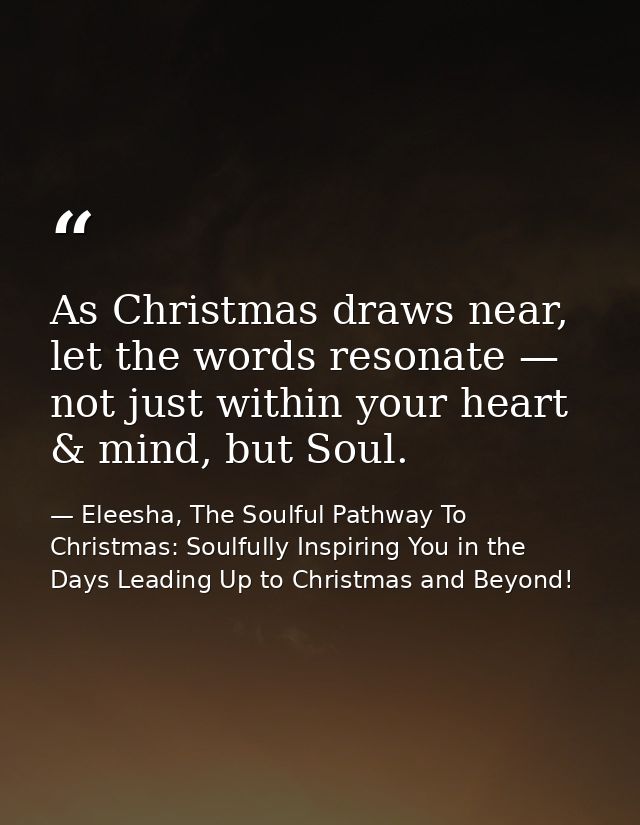 As Christmas draws near, let the words resonate — not just within your heart & mind, but Soul. — Eleesha, The Soulful Pathway To Christmas: Soulfully Inspiring You in the Days Leading Up to Christmas and Beyond!
