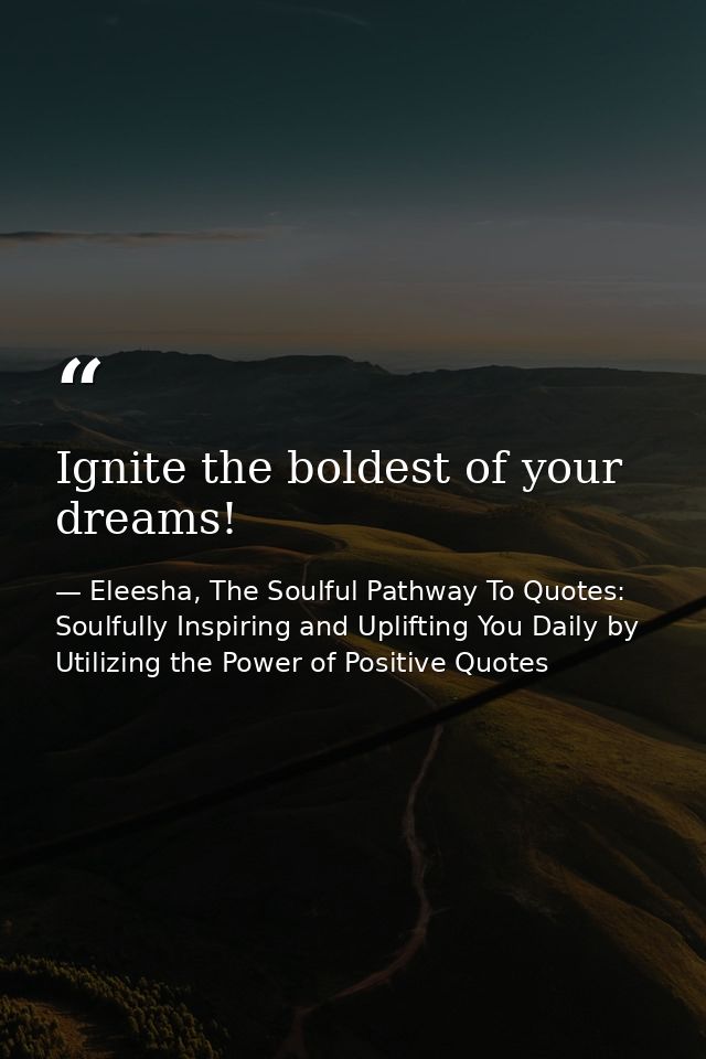 Ignite the boldest of your dreams! — Eleesha, The Soulful Pathway To Quotes: Soulfully Inspiring and Uplifting You Daily by Utilizing the Power of Positive Quotes