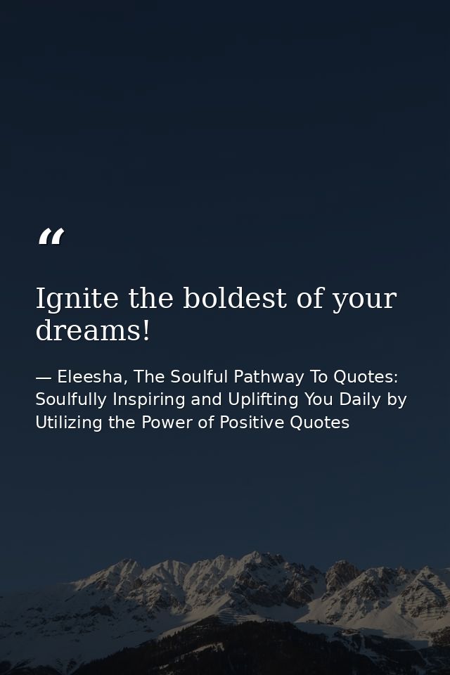 Ignite the boldest of your dreams! — Eleesha, The Soulful Pathway To Quotes: Soulfully Inspiring and Uplifting You Daily by Utilizing the Power of Positive Quotes