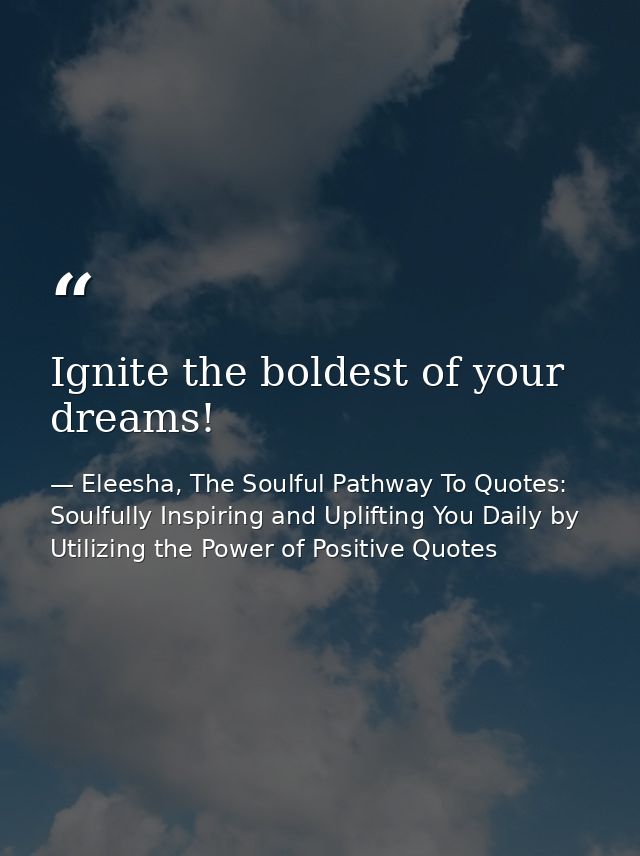 Ignite the boldest of your dreams! — Eleesha, The Soulful Pathway To Quotes: Soulfully Inspiring and Uplifting You Daily by Utilizing the Power of Positive Quotes