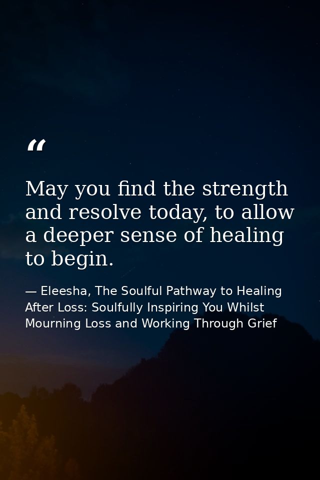 May you find the strength and resolve today, to allow a deeper sense of healing to begin. — Eleesha, The Soulful Pathway to Healing After Loss: Soulfully Inspiring You Whilst Mourning Loss and Working Through Grief