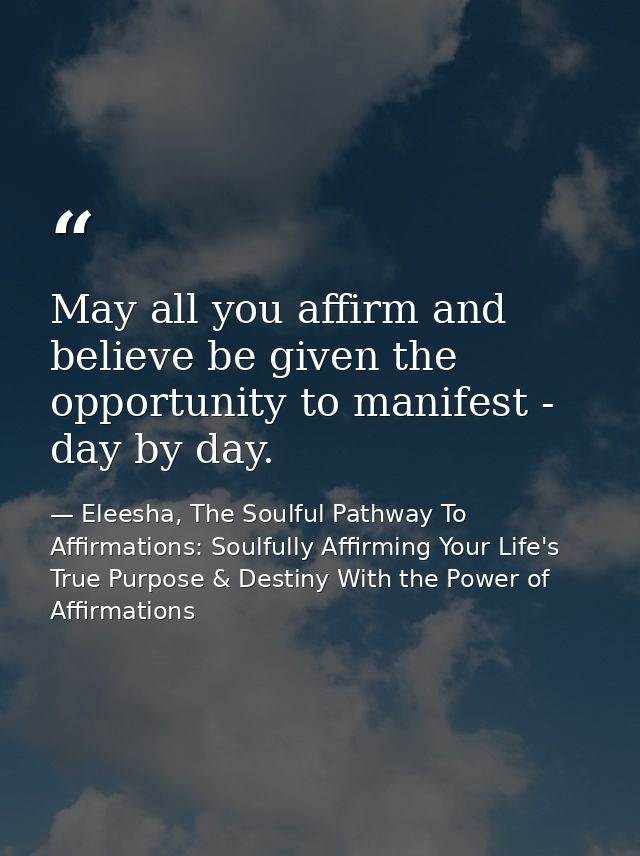 May all you affirm and believe be given the opportunity to manifest - day by day. — Eleesha, The Soulful Pathway To Affirmations: Soulfully Affirming Your Life's True Purpose & Destiny With the Power of Affirmations