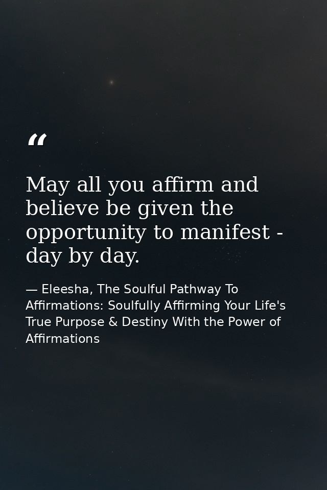 May all you affirm and believe be given the opportunity to manifest - day by day. — Eleesha, The Soulful Pathway To Affirmations: Soulfully Affirming Your Life's True Purpose & Destiny With the Power of Affirmations