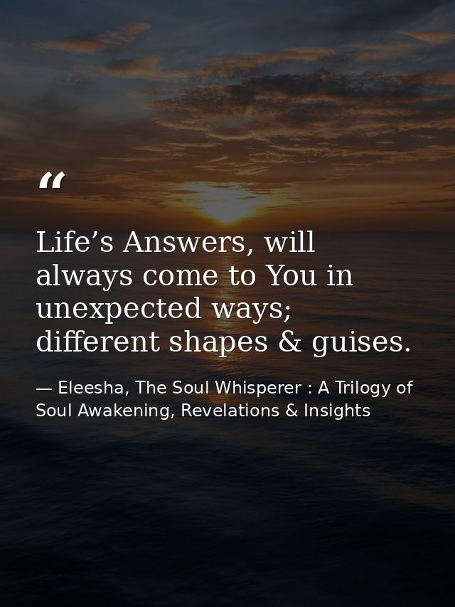 Life’s Answers, will always come to You in unexpected ways; different shapes & guises. — Eleesha, The Soul Whisperer : A Trilogy of Soul Awakening, Revelations & Insights