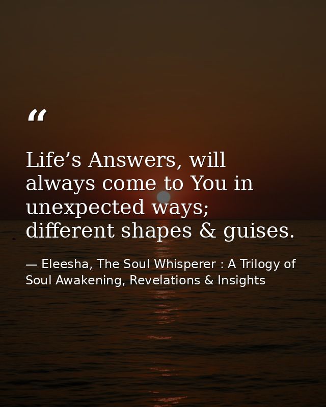 Life’s Answers, will always come to You in unexpected ways; different shapes & guises. — Eleesha, The Soul Whisperer : A Trilogy of Soul Awakening, Revelations & Insights