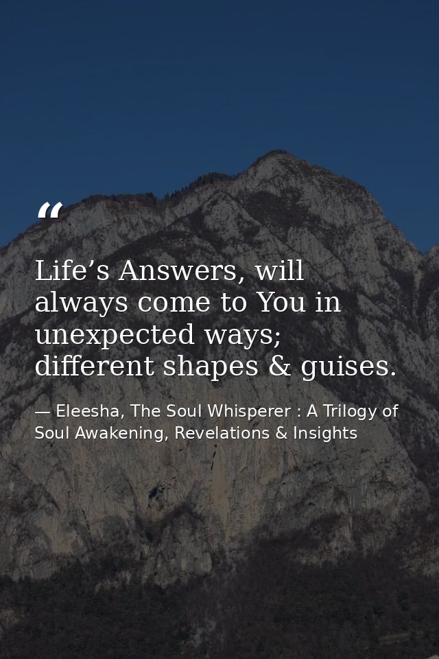 Life’s Answers, will always come to You in unexpected ways; different shapes & guises. — Eleesha, The Soul Whisperer : A Trilogy of Soul Awakening, Revelations & Insights