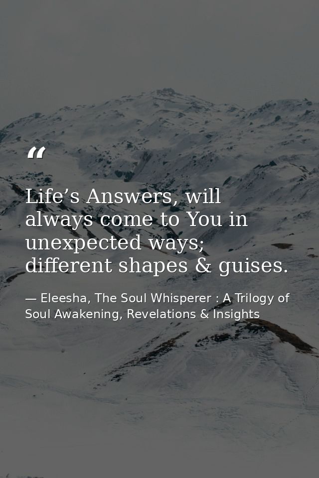 Life’s Answers, will always come to You in unexpected ways; different shapes & guises. — Eleesha, The Soul Whisperer : A Trilogy of Soul Awakening, Revelations & Insights