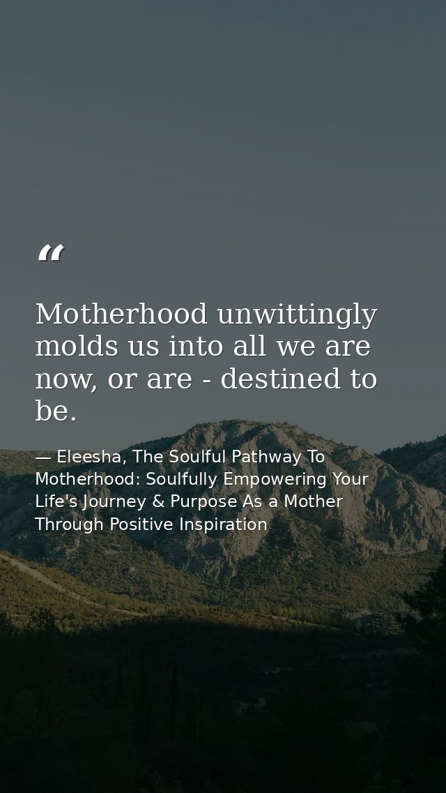 Motherhood unwittingly molds us into all we are now, or are - destined to be. — Eleesha, The Soulful Pathway To Motherhood: Soulfully Empowering Your Life's Journey & Purpose As a Mother Through Positive Inspiration