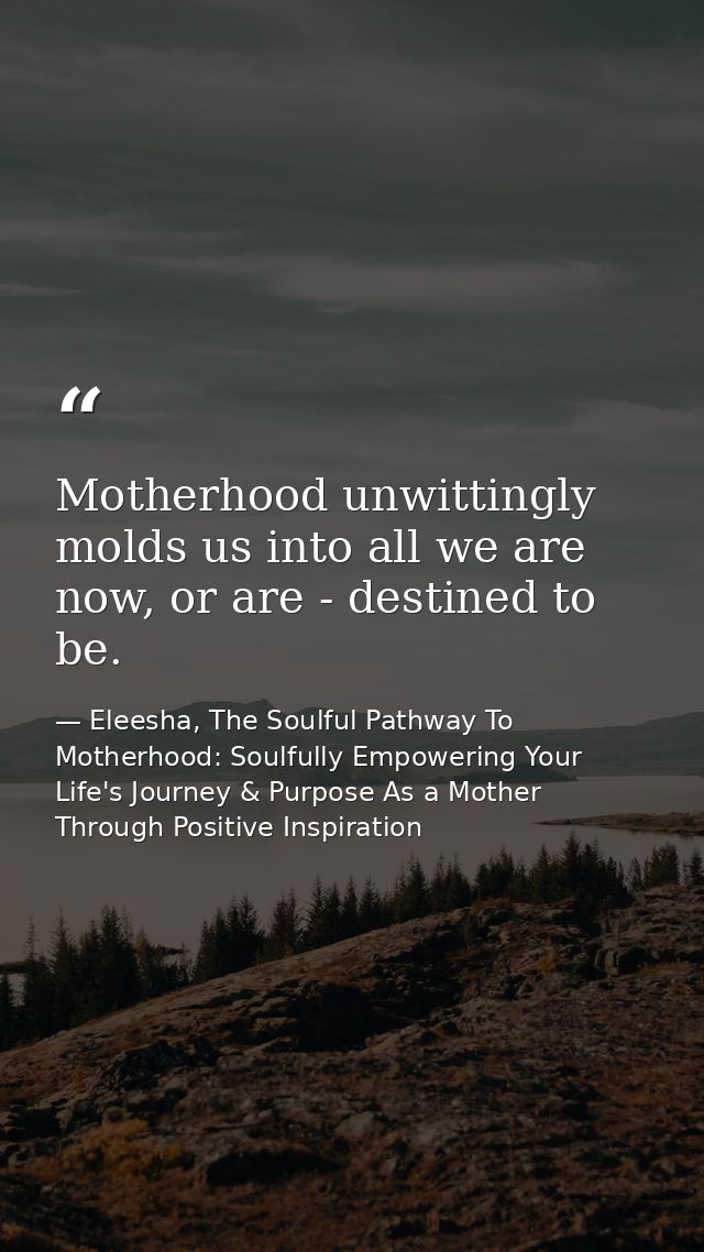 Motherhood unwittingly molds us into all we are now, or are - destined to be. — Eleesha, The Soulful Pathway To Motherhood: Soulfully Empowering Your Life's Journey & Purpose As a Mother Through Positive Inspiration