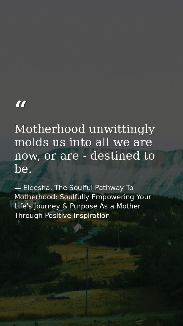 Motherhood unwittingly molds us into all we are now, or are - destined to be. — Eleesha, The Soulful Pathway To Motherhood: Soulfully Empowering Your Life's Journey & Purpose As a Mother Through Positive Inspiration