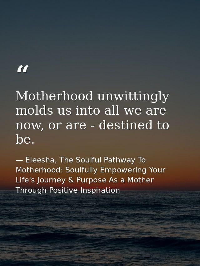 Motherhood unwittingly molds us into all we are now, or are - destined to be. — Eleesha, The Soulful Pathway To Motherhood: Soulfully Empowering Your Life's Journey & Purpose As a Mother Through Positive Inspiration