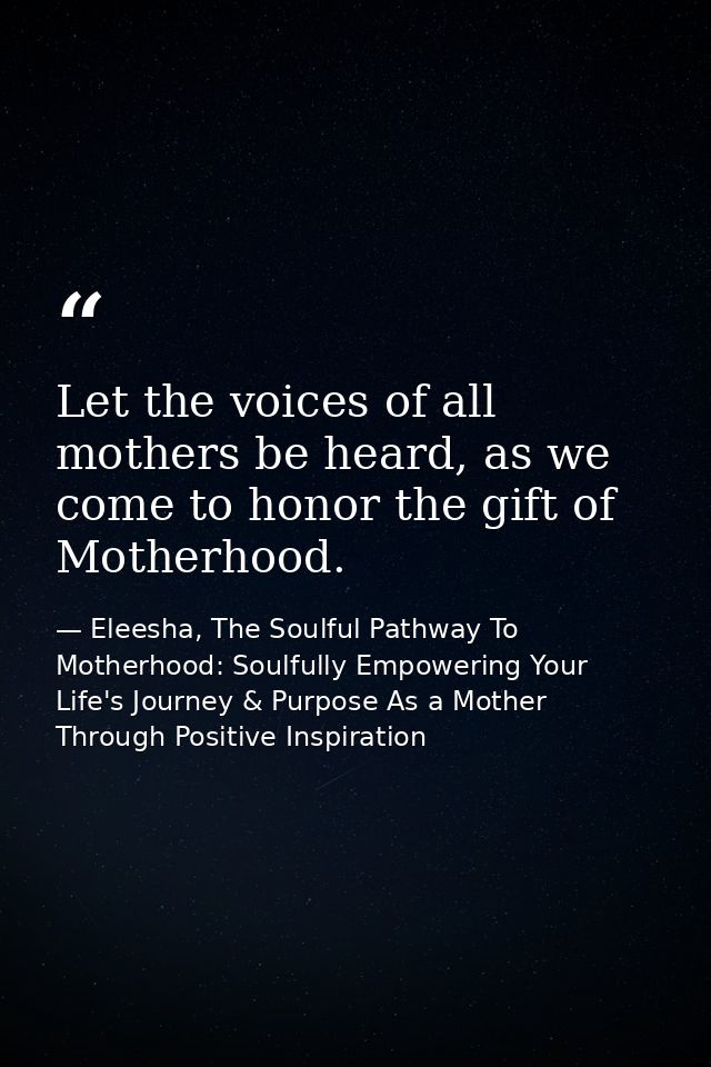 Let the voices of all mothers be heard, as we come to honor the gift of Motherhood. — Eleesha, The Soulful Pathway To Motherhood: Soulfully Empowering Your Life's Journey & Purpose As a Mother Through Positive Inspiration