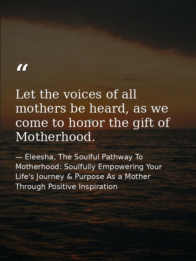 Let the voices of all mothers be heard, as we come to honor the gift of Motherhood. — Eleesha, The Soulful Pathway To Motherhood: Soulfully Empowering Your Life's Journey & Purpose As a Mother Through Positive Inspiration