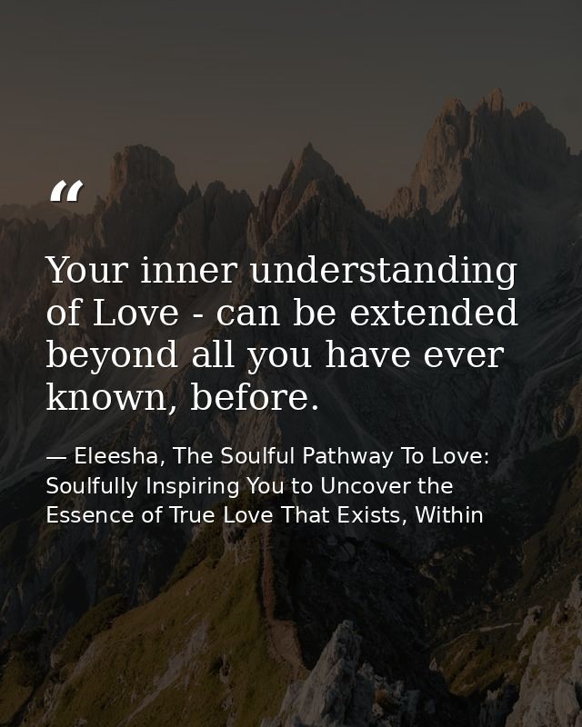 Your inner understanding of Love - can be extended beyond all you have ever known, before. — Eleesha, The Soulful Pathway To Love: Soulfully Inspiring You to Uncover the Essence of True Love That Exists, Within