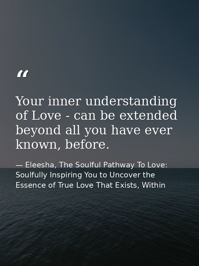 Your inner understanding of Love - can be extended beyond all you have ever known, before. — Eleesha, The Soulful Pathway To Love: Soulfully Inspiring You to Uncover the Essence of True Love That Exists, Within
