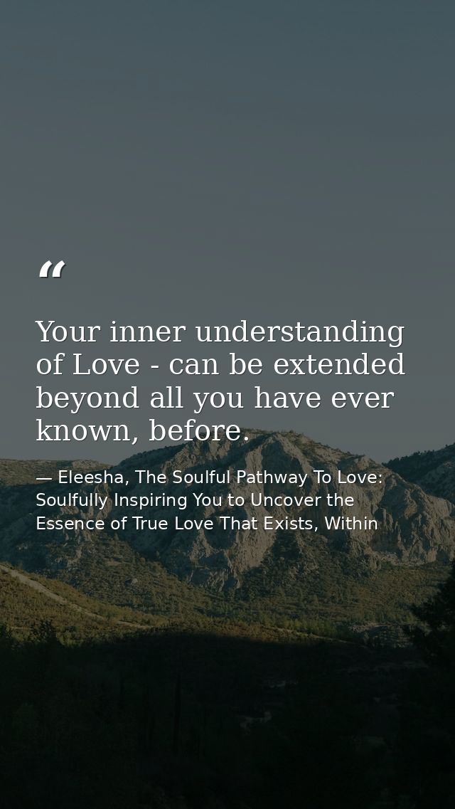 Your inner understanding of Love - can be extended beyond all you have ever known, before. — Eleesha, The Soulful Pathway To Love: Soulfully Inspiring You to Uncover the Essence of True Love That Exists, Within