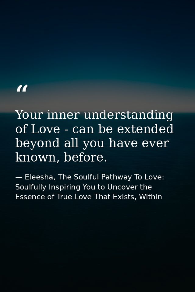 Your inner understanding of Love - can be extended beyond all you have ever known, before. — Eleesha, The Soulful Pathway To Love: Soulfully Inspiring You to Uncover the Essence of True Love That Exists, Within