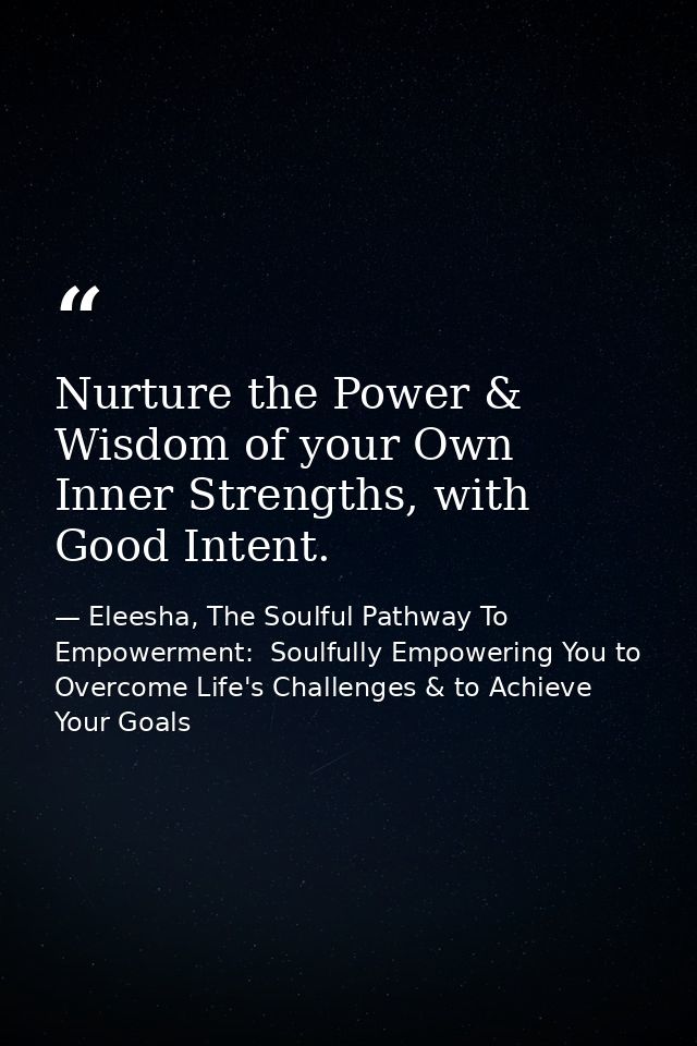 Nurture the Power & Wisdom of your Own Inner Strengths, with Good Intent. — Eleesha, The Soulful Pathway To Empowerment:  Soulfully Empowering You to Overcome Life's Challenges & to Achieve Your Goals