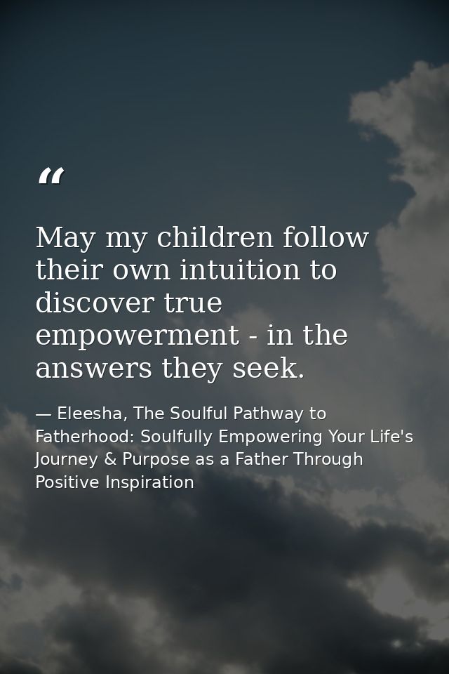 May my children follow their own intuition to discover true empowerment - in the answers they seek. — Eleesha, The Soulful Pathway to Fatherhood: Soulfully Empowering Your Life's Journey & Purpose as a Father Through Positive Inspiration