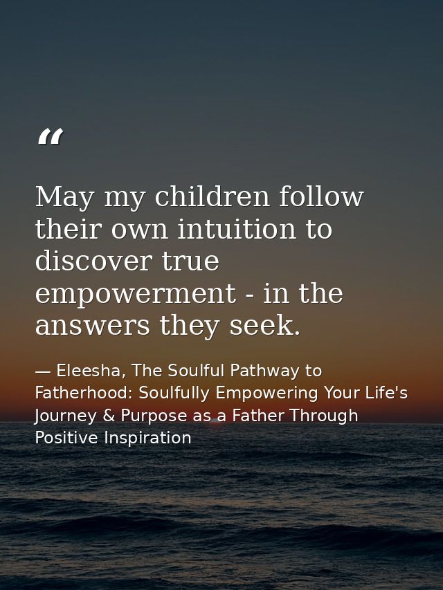 May my children follow their own intuition to discover true empowerment - in the answers they seek. — Eleesha, The Soulful Pathway to Fatherhood: Soulfully Empowering Your Life's Journey & Purpose as a Father Through Positive Inspiration