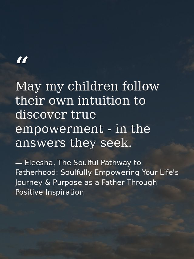 May my children follow their own intuition to discover true empowerment - in the answers they seek. — Eleesha, The Soulful Pathway to Fatherhood: Soulfully Empowering Your Life's Journey & Purpose as a Father Through Positive Inspiration