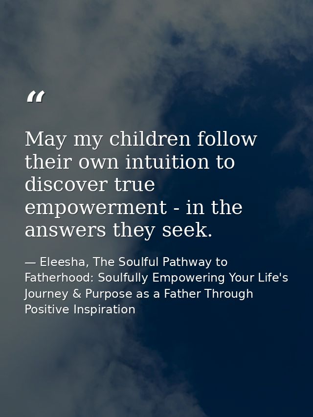 May my children follow their own intuition to discover true empowerment - in the answers they seek. — Eleesha, The Soulful Pathway to Fatherhood: Soulfully Empowering Your Life's Journey & Purpose as a Father Through Positive Inspiration