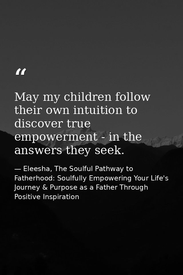 May my children follow their own intuition to discover true empowerment - in the answers they seek. — Eleesha, The Soulful Pathway to Fatherhood: Soulfully Empowering Your Life's Journey & Purpose as a Father Through Positive Inspiration