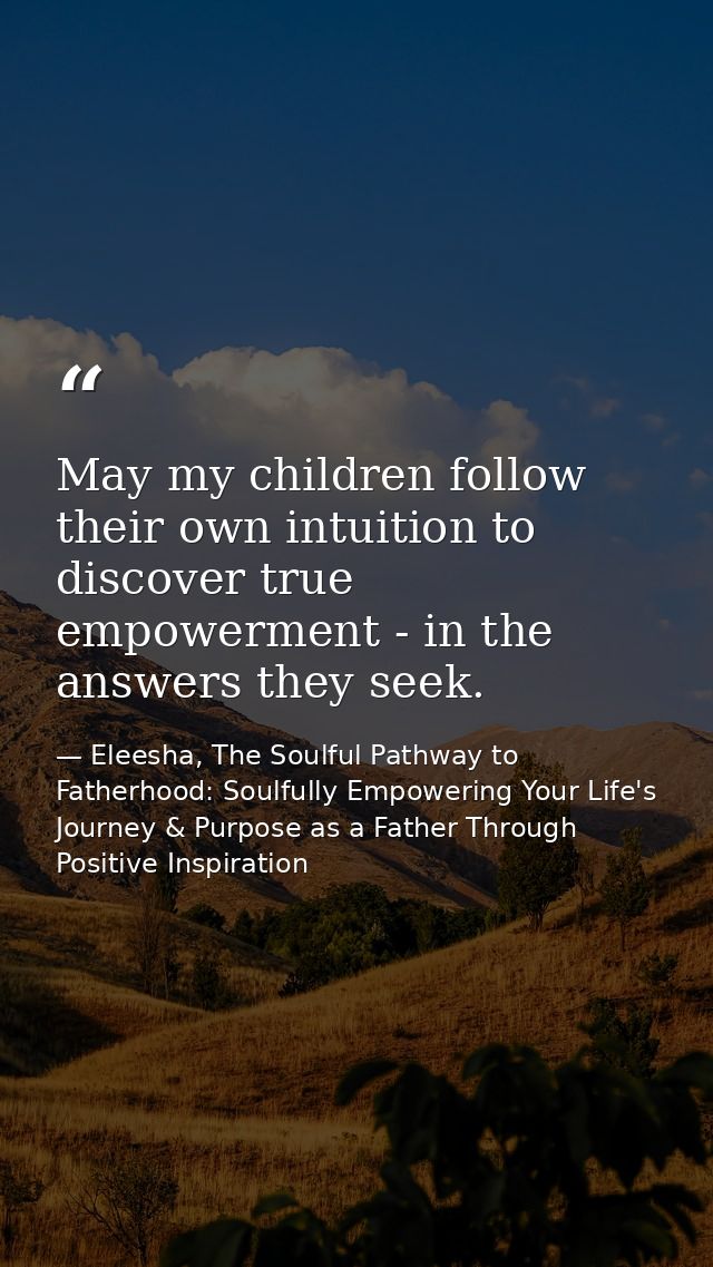May my children follow their own intuition to discover true empowerment - in the answers they seek. — Eleesha, The Soulful Pathway to Fatherhood: Soulfully Empowering Your Life's Journey & Purpose as a Father Through Positive Inspiration