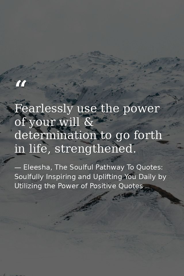 Fearlessly use the power of your will & determination to go forth in life, strengthened. — Eleesha, The Soulful Pathway To Quotes: Soulfully Inspiring and Uplifting You Daily by Utilizing the Power of Positive Quotes