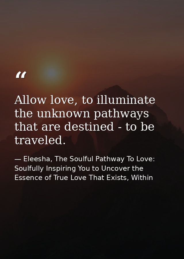 Allow love, to illuminate the unknown pathways that are destined - to be traveled. — Eleesha, The Soulful Pathway To Love: Soulfully Inspiring You to Uncover the Essence of True Love That Exists, Within