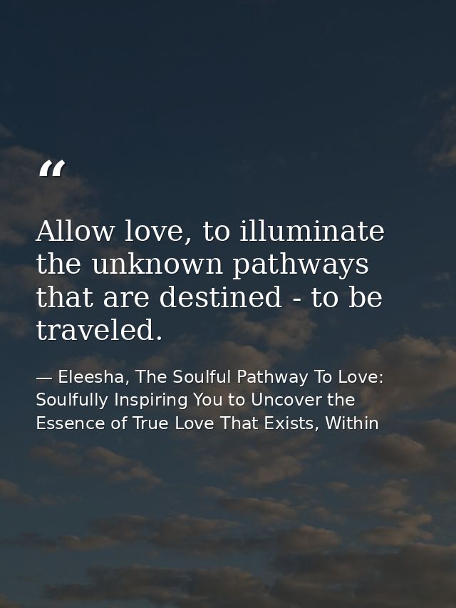 Allow love, to illuminate the unknown pathways that are destined - to be traveled. — Eleesha, The Soulful Pathway To Love: Soulfully Inspiring You to Uncover the Essence of True Love That Exists, Within