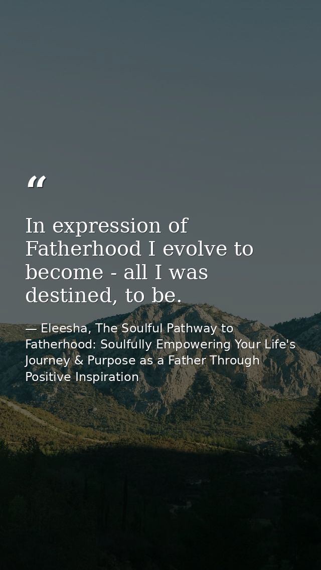 In expression of Fatherhood I evolve to become - all I was destined, to be. — Eleesha, The Soulful Pathway to Fatherhood: Soulfully Empowering Your Life's Journey & Purpose as a Father Through Positive Inspiration