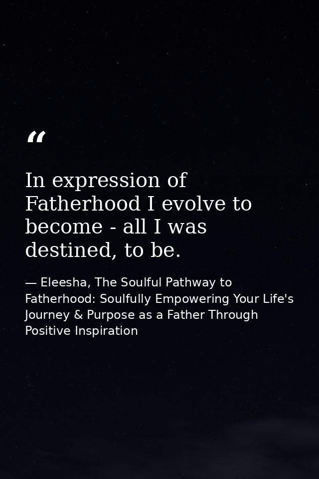 In expression of Fatherhood I evolve to become - all I was destined, to be. — Eleesha, The Soulful Pathway to Fatherhood: Soulfully Empowering Your Life's Journey & Purpose as a Father Through Positive Inspiration