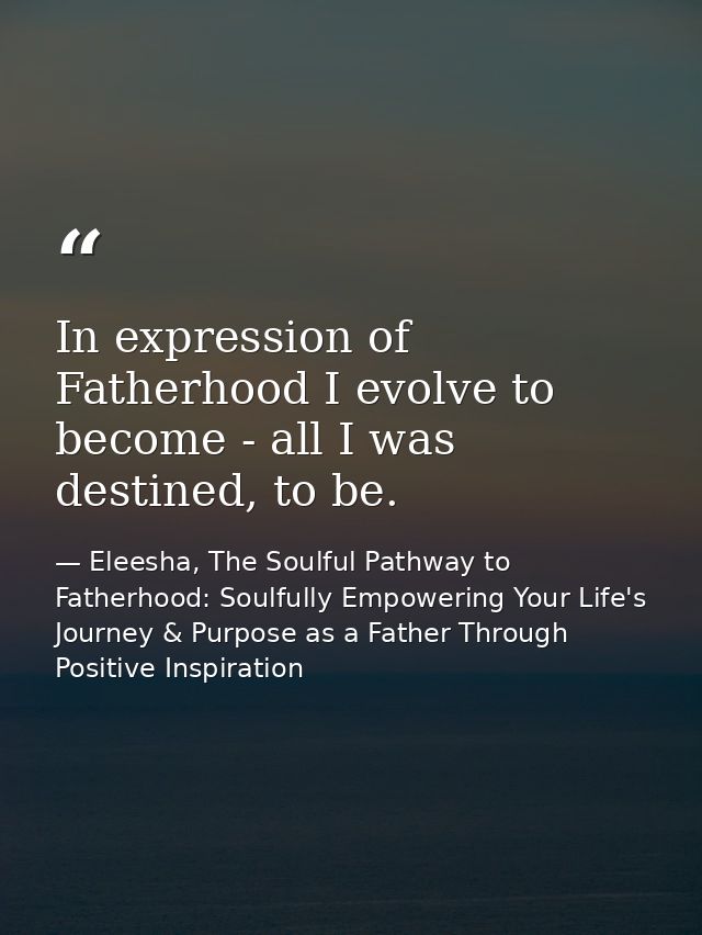 In expression of Fatherhood I evolve to become - all I was destined, to be. — Eleesha, The Soulful Pathway to Fatherhood: Soulfully Empowering Your Life's Journey & Purpose as a Father Through Positive Inspiration