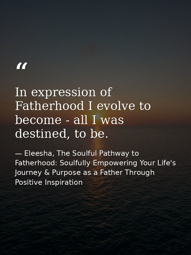 In expression of Fatherhood I evolve to become - all I was destined, to be. — Eleesha, The Soulful Pathway to Fatherhood: Soulfully Empowering Your Life's Journey & Purpose as a Father Through Positive Inspiration