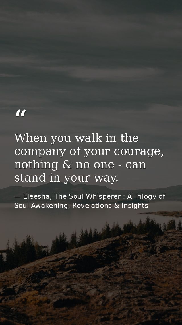 When you walk in the company of your courage, nothing & no one - can stand in your way. — Eleesha, The Soul Whisperer : A Trilogy of Soul Awakening, Revelations & Insights