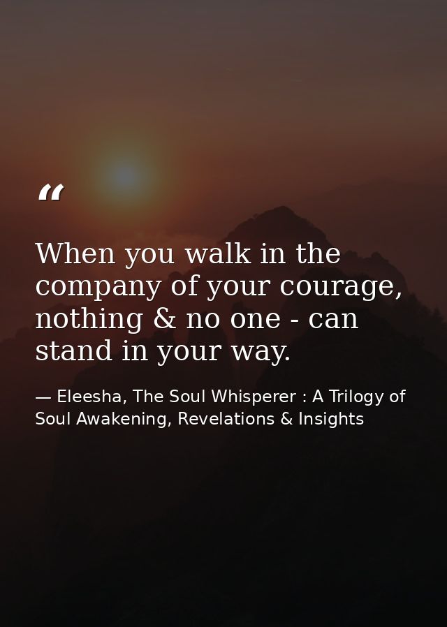 When you walk in the company of your courage, nothing & no one - can stand in your way. — Eleesha, The Soul Whisperer : A Trilogy of Soul Awakening, Revelations & Insights