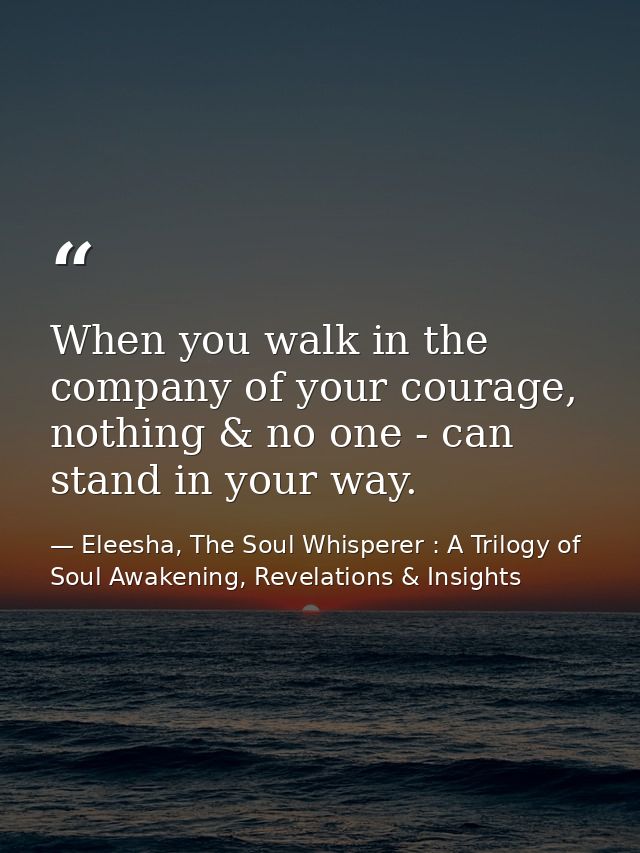 When you walk in the company of your courage, nothing & no one - can stand in your way. — Eleesha, The Soul Whisperer : A Trilogy of Soul Awakening, Revelations & Insights