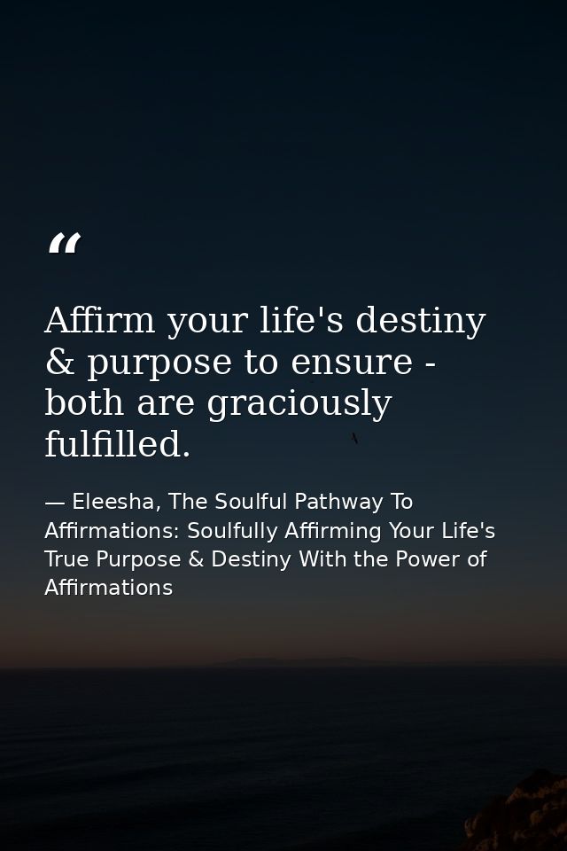 Affirm your life's destiny & purpose to ensure - both are graciously fulfilled. — Eleesha, The Soulful Pathway To Affirmations: Soulfully Affirming Your Life's True Purpose & Destiny With the Power of Affirmations