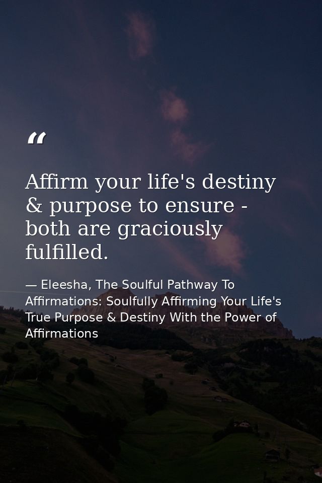 Affirm your life's destiny & purpose to ensure - both are graciously fulfilled. — Eleesha, The Soulful Pathway To Affirmations: Soulfully Affirming Your Life's True Purpose & Destiny With the Power of Affirmations