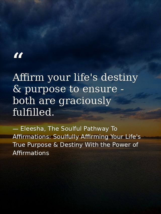 Affirm your life's destiny & purpose to ensure - both are graciously fulfilled. — Eleesha, The Soulful Pathway To Affirmations: Soulfully Affirming Your Life's True Purpose & Destiny With the Power of Affirmations