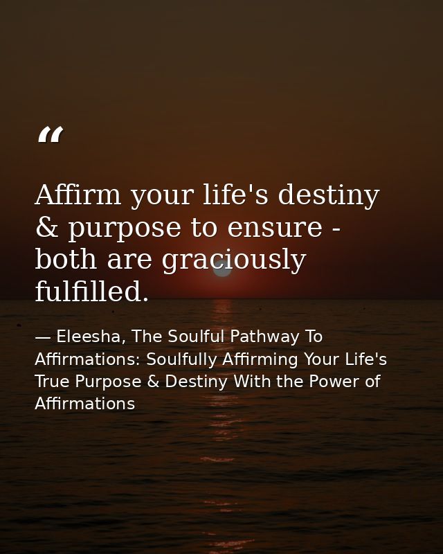 Affirm your life's destiny & purpose to ensure - both are graciously fulfilled. — Eleesha, The Soulful Pathway To Affirmations: Soulfully Affirming Your Life's True Purpose & Destiny With the Power of Affirmations