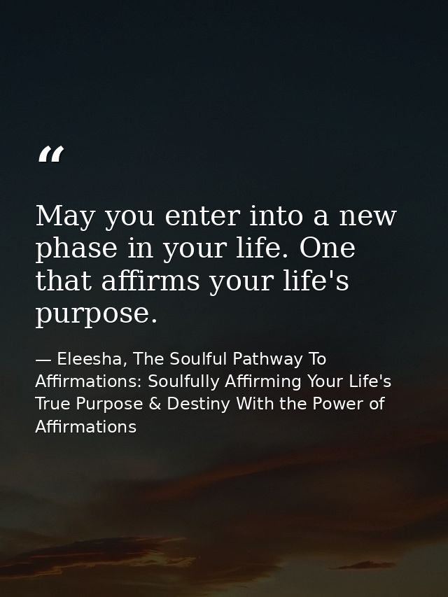 May you enter into a new phase in your life. One that affirms your life's purpose. — Eleesha, The Soulful Pathway To Affirmations: Soulfully Affirming Your Life's True Purpose & Destiny With the Power of Affirmations