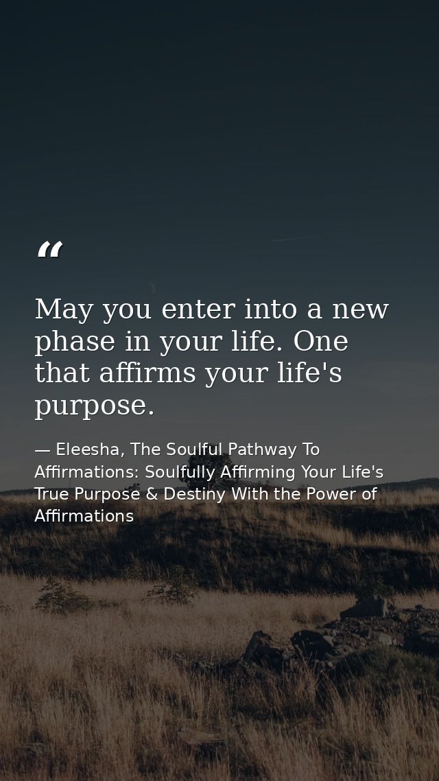 May you enter into a new phase in your life. One that affirms your life's purpose. — Eleesha, The Soulful Pathway To Affirmations: Soulfully Affirming Your Life's True Purpose & Destiny With the Power of Affirmations