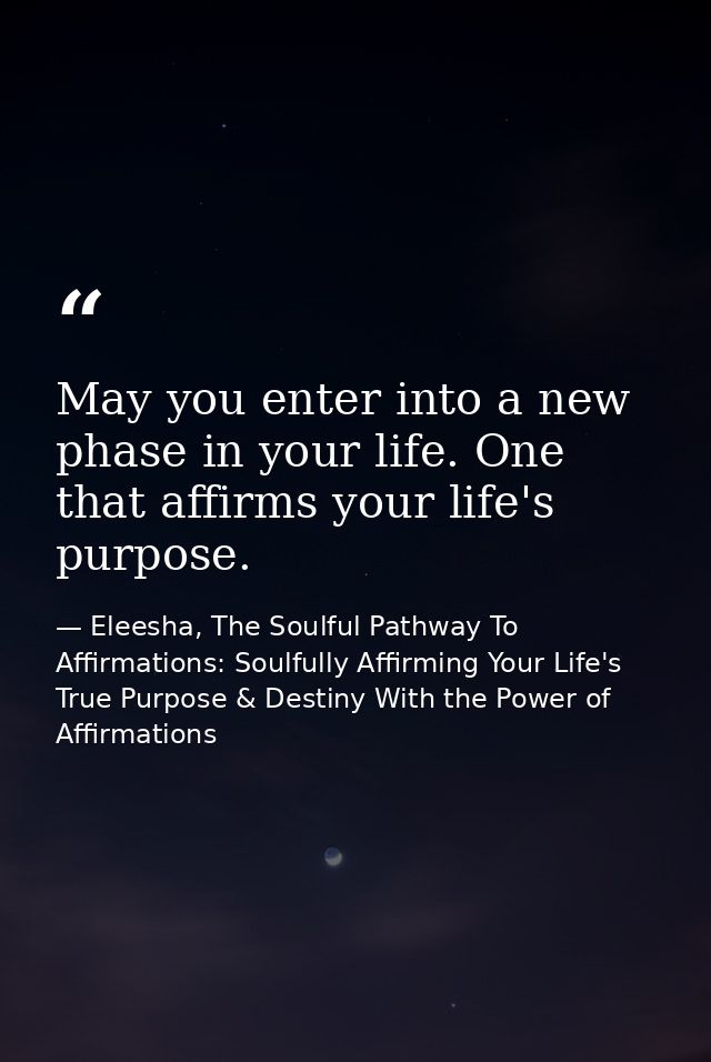 May you enter into a new phase in your life. One that affirms your life's purpose. — Eleesha, The Soulful Pathway To Affirmations: Soulfully Affirming Your Life's True Purpose & Destiny With the Power of Affirmations