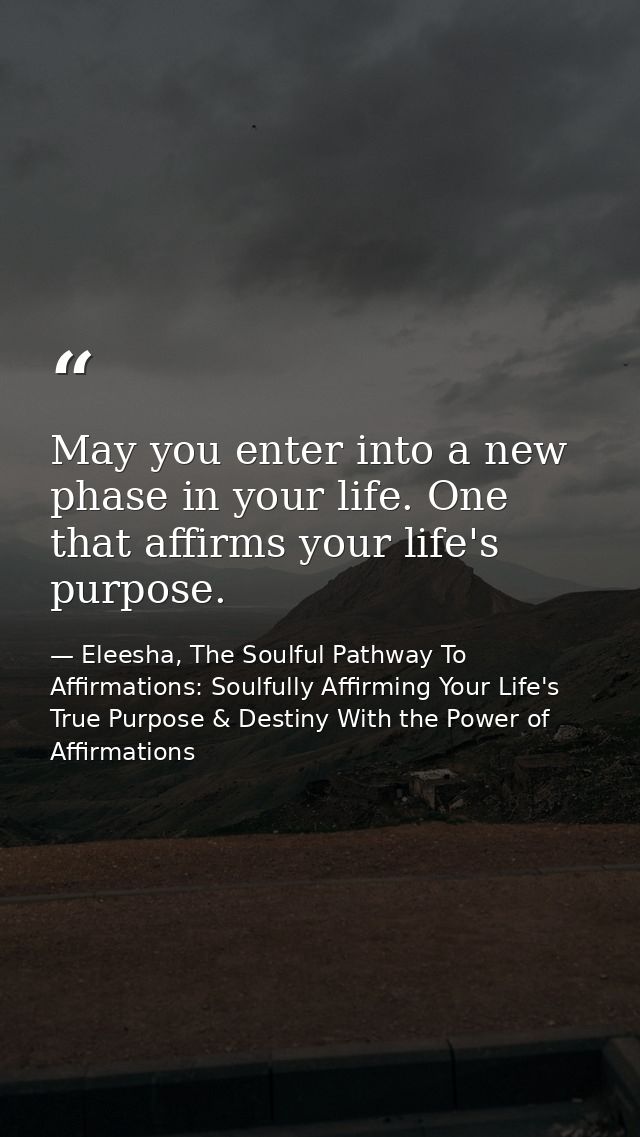 May you enter into a new phase in your life. One that affirms your life's purpose. — Eleesha, The Soulful Pathway To Affirmations: Soulfully Affirming Your Life's True Purpose & Destiny With the Power of Affirmations