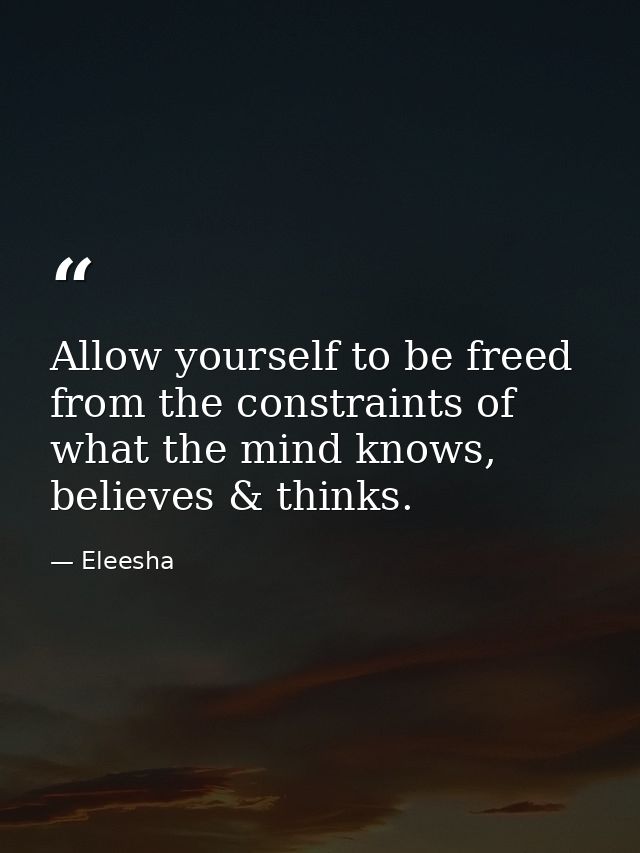 Allow yourself to be freed from the constraints of what the mind knows, believes & thinks. — Eleesha