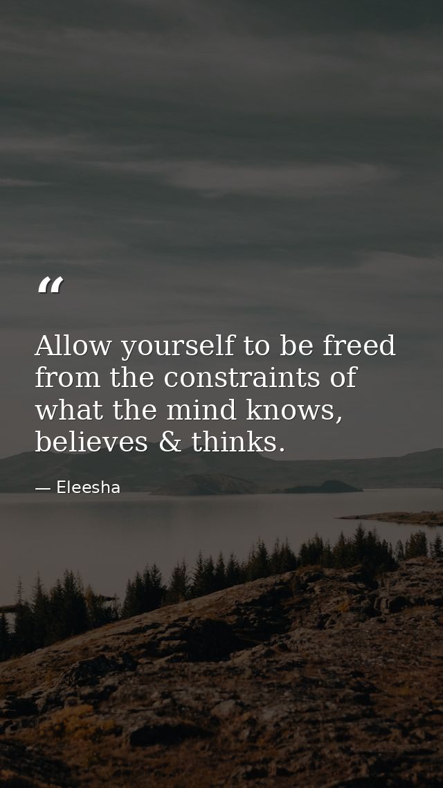 Allow yourself to be freed from the constraints of what the mind knows, believes & thinks. — Eleesha