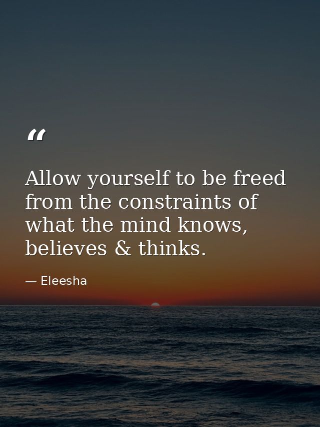 Allow yourself to be freed from the constraints of what the mind knows, believes & thinks. — Eleesha